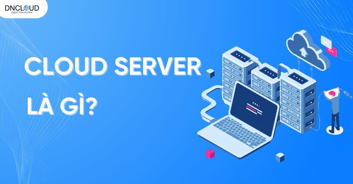 Cloud Server là gì? Tất tần tật về máy chủ đám mây